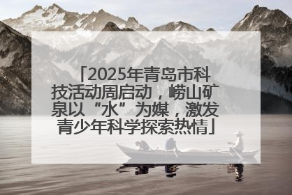 2025年青岛市科技活动周启动，崂山矿泉以“水”为媒，激发青少年科学探索热情
