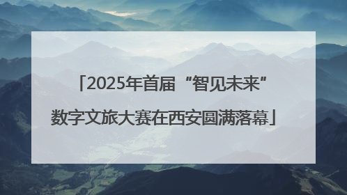 2025年首届“智见未来”数字文旅大赛在西安圆满落幕