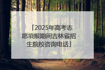 2025年高考志愿填报期间吉林省招生院校咨询电话