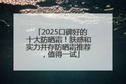 2025口碑好的十大防晒霜！肤感和实力并存防晒霜推荐，值得一试