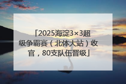 2025海淀3×3超级争霸赛（北体大站）收官，80支队伍晋级