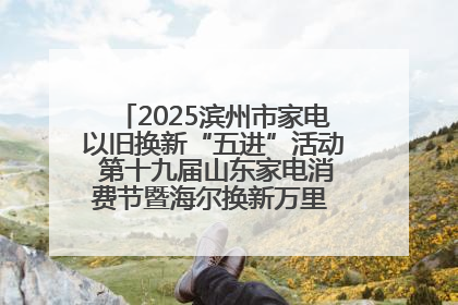 2025滨州市家电以旧换新“五进”活动 第十九届山东家电消费节暨海尔换新万里 行山东站全面启动