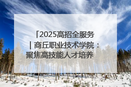 2025高招全服务｜商丘职业技术学院：聚焦高技能人才培养 谱写高质量发展篇章