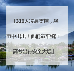 310人凌晨集结，暴雨中出击！他们筑牢镇江高考出行安全大堤