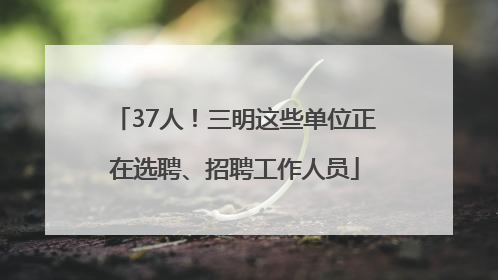 37人！三明这些单位正在选聘、招聘工作人员