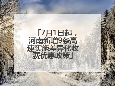 7月1日起，河南新增9条高速实施差异化收费优惠政策