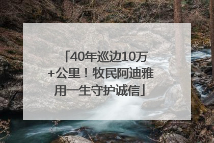 40年巡边10万+公里！牧民阿迪雅用一生守护诚信