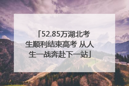 52.85万湖北考生顺利结束高考 从人生一战奔赴下一站