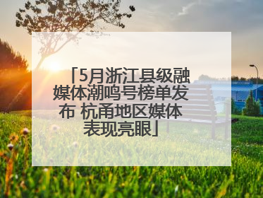 5月浙江县级融媒体潮鸣号榜单发布 杭甬地区媒体表现亮眼