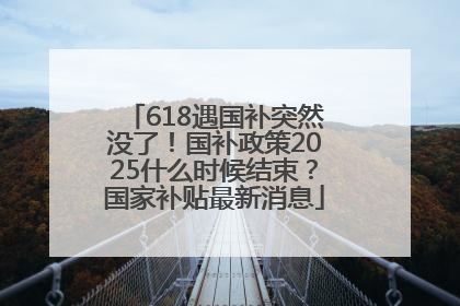 618遇国补突然没了！国补政策2025什么时候结束？国家补贴最新消息