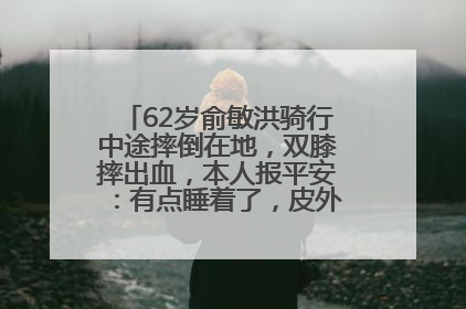 62岁俞敏洪骑行中途摔倒在地，双膝摔出血，本人报平安：有点睡着了，皮外伤，不用担心