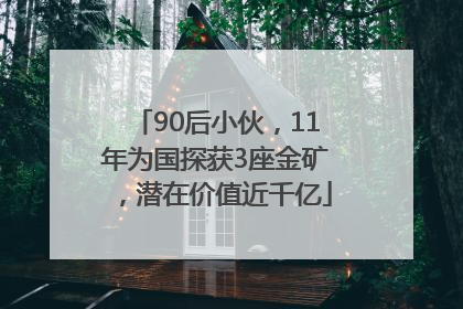 90后小伙，11年为国探获3座金矿，潜在价值近千亿