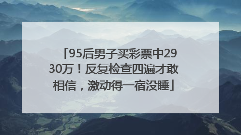 95后男子买彩票中2930万！反复检查四遍才敢相信，激动得一宿没睡