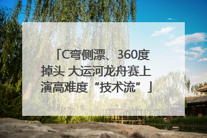 C弯侧漂、360度掉头 大运河龙舟赛上演高难度“技术流”