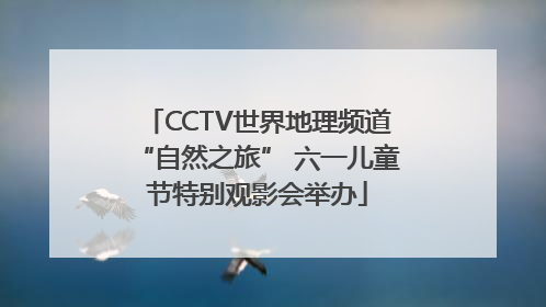 CCTV世界地理频道“自然之旅” 六一儿童节特别观影会举办