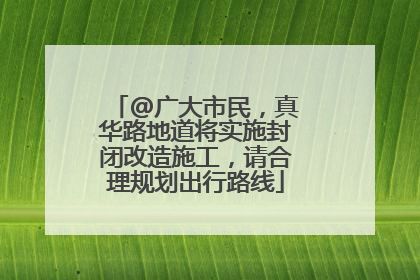 @广大市民，真华路地道将实施封闭改造施工，请合理规划出行路线