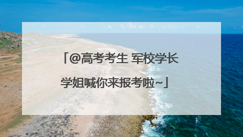 @高考考生 军校学长学姐喊你来报考啦~