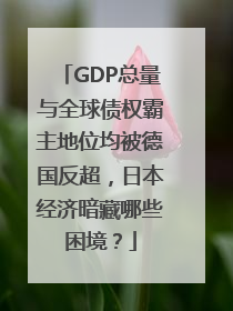 GDP总量与全球债权霸主地位均被德国反超，日本经济暗藏哪些困境？