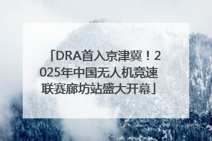 DRA首入京津冀！2025年中国无人机竞速联赛廊坊站盛大开幕
