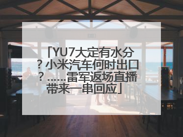 YU7大定有水分？小米汽车何时出口？……雷军返场直播带来一串回应
